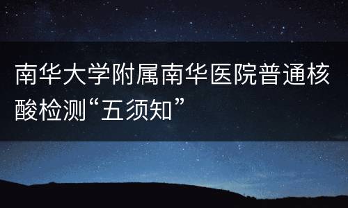 南华大学附属南华医院普通核酸检测“五须知”