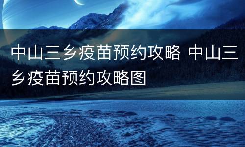 中山三乡疫苗预约攻略 中山三乡疫苗预约攻略图