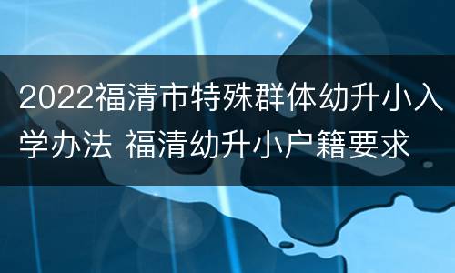 2022福清市特殊群体幼升小入学办法 福清幼升小户籍要求
