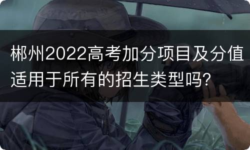 郴州2022高考加分项目及分值适用于所有的招生类型吗？