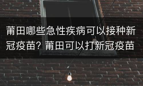 莆田哪些急性疾病可以接种新冠疫苗? 莆田可以打新冠疫苗吗