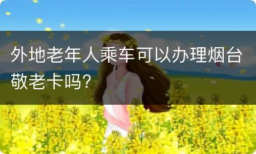 外地老年人乘车可以办理烟台敬老卡吗?