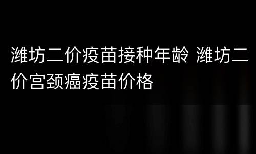 潍坊二价疫苗接种年龄 潍坊二价宫颈癌疫苗价格