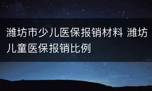 潍坊市少儿医保报销材料 潍坊儿童医保报销比例