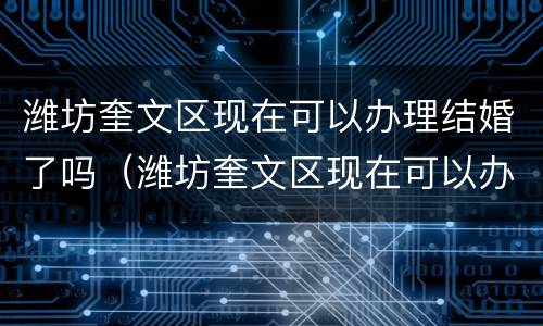 潍坊奎文区现在可以办理结婚了吗（潍坊奎文区现在可以办理结婚了吗电话）