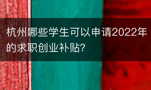 杭州哪些学生可以申请2022年的求职创业补贴？
