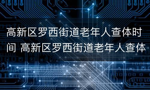 高新区罗西街道老年人查体时间 高新区罗西街道老年人查体时间安排