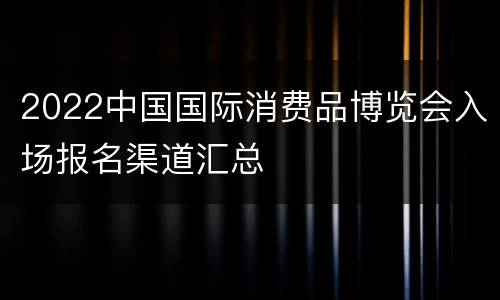 2022中国国际消费品博览会入场报名渠道汇总
