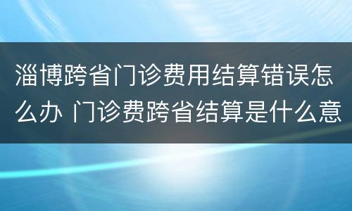 淄博跨省门诊费用结算错误怎么办 门诊费跨省结算是什么意思