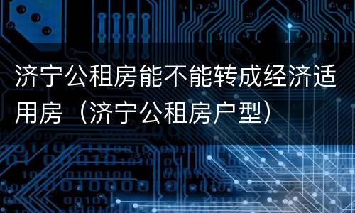济宁公租房能不能转成经济适用房（济宁公租房户型）