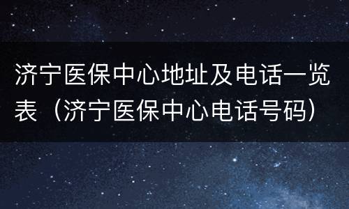 济宁医保中心地址及电话一览表（济宁医保中心电话号码）