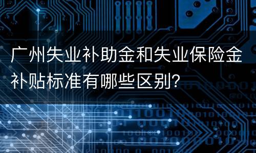 广州失业补助金和失业保险金补贴标准有哪些区别？