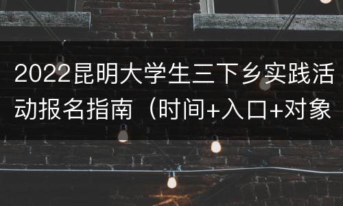 2022昆明大学生三下乡实践活动报名指南（时间+入口+对象）