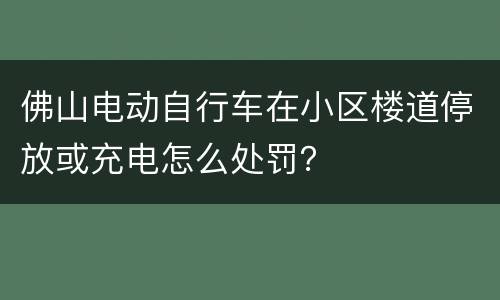 佛山电动自行车在小区楼道停放或充电怎么处罚？