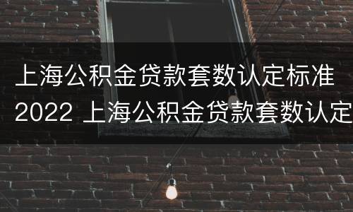 上海公积金贷款套数认定标准2022 上海公积金贷款套数认定标准2022最新