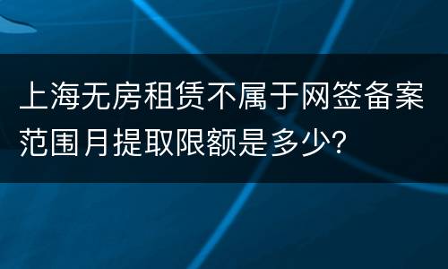 上海无房租赁不属于网签备案范围月提取限额是多少？