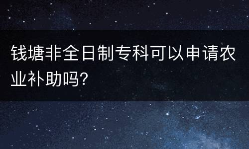 钱塘非全日制专科可以申请农业补助吗？