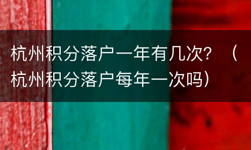 杭州积分落户一年有几次？（杭州积分落户每年一次吗）