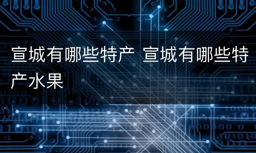 宣城有哪些特产 宣城有哪些特产水果