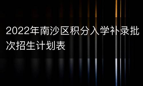 2022年南沙区积分入学补录批次招生计划表