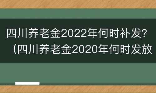 四川养老金2022年何时补发？（四川养老金2020年何时发放最新消息 调整）