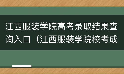 江西服装学院高考录取结果查询入口（江西服装学院校考成绩查询入口）