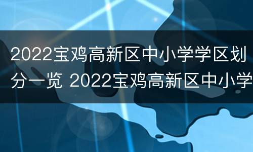 2022宝鸡高新区中小学学区划分一览 2022宝鸡高新区中小学学区划分一览表图片