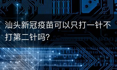 汕头新冠疫苗可以只打一针不打第二针吗？