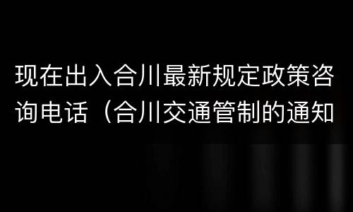 现在出入合川最新规定政策咨询电话（合川交通管制的通知）