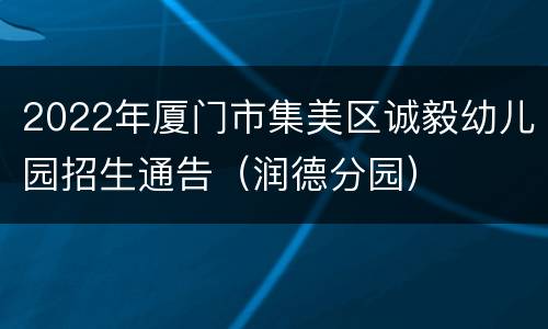 2022年厦门市集美区诚毅幼儿园招生通告（润德分园）