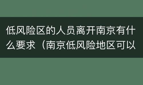 低风险区的人员离开南京有什么要求（南京低风险地区可以离开南京吗）