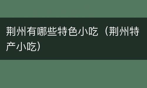 荆州有哪些特色小吃（荆州特产小吃）