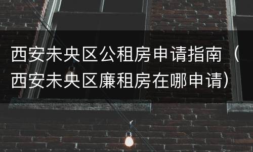 西安未央区公租房申请指南（西安未央区廉租房在哪申请）