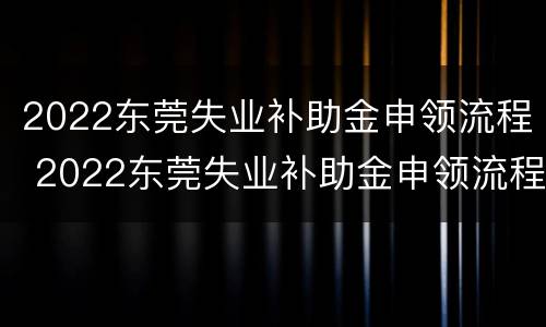 2022东莞失业补助金申领流程 2022东莞失业补助金申领流程图片