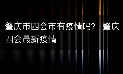肇庆市四会市有疫情吗？ 肇庆四会最新疫情