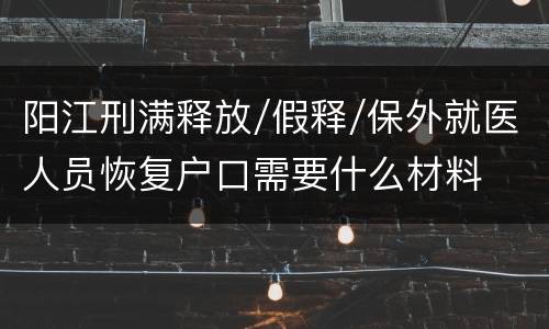 阳江刑满释放/假释/保外就医人员恢复户口需要什么材料