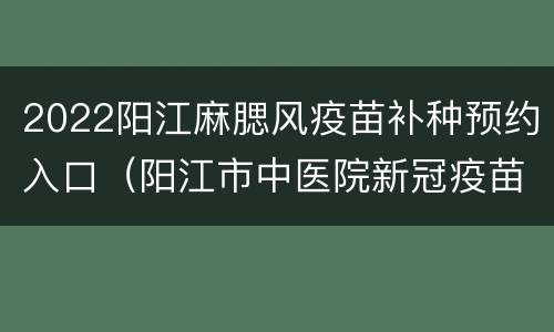 2022阳江麻腮风疫苗补种预约入口（阳江市中医院新冠疫苗预约）