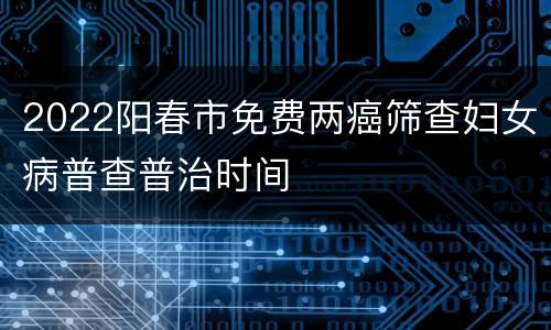2022阳春市免费两癌筛查妇女病普查普治时间