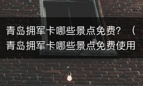 青岛拥军卡哪些景点免费？（青岛拥军卡哪些景点免费使用）