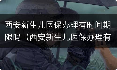 西安新生儿医保办理有时间期限吗（西安新生儿医保办理有时间期限吗）
