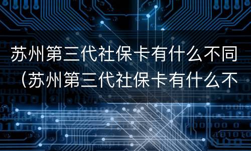 苏州第三代社保卡有什么不同（苏州第三代社保卡有什么不同之处）