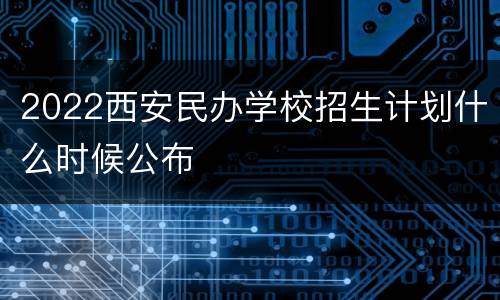 2022西安民办学校招生计划什么时候公布