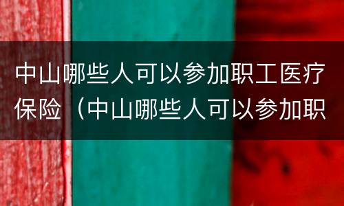 中山哪些人可以参加职工医疗保险（中山哪些人可以参加职工医疗保险报销）