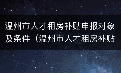 温州市人才租房补贴申报对象及条件（温州市人才租房补贴申报对象及条件是什么）