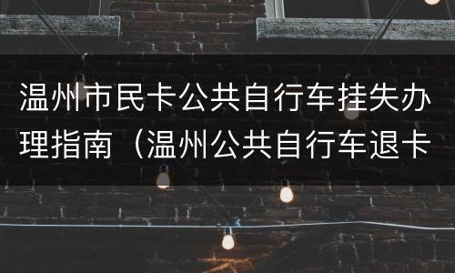 温州市民卡公共自行车挂失办理指南（温州公共自行车退卡在哪里）
