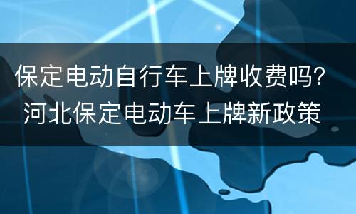 保定电动自行车上牌收费吗？ 河北保定电动车上牌新政策