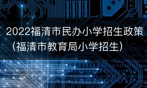 2022福清市民办小学招生政策（福清市教育局小学招生）