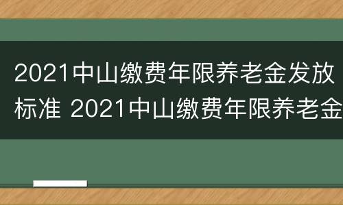 2021中山缴费年限养老金发放标准 2021中山缴费年限养老金发放标准是多少