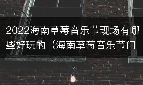 2022海南草莓音乐节现场有哪些好玩的（海南草莓音乐节门票价格）