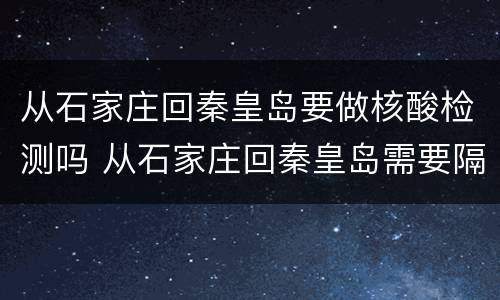 从石家庄回秦皇岛要做核酸检测吗 从石家庄回秦皇岛需要隔离吗
